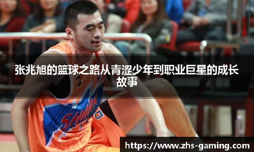 张兆旭的篮球之路从青涩少年到职业巨星的成长故事
