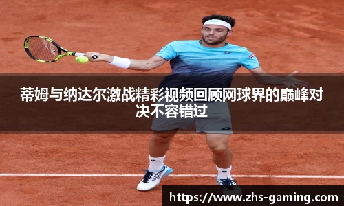 蒂姆与纳达尔激战精彩视频回顾网球界的巅峰对决不容错过