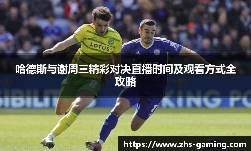 哈德斯与谢周三精彩对决直播时间及观看方式全攻略