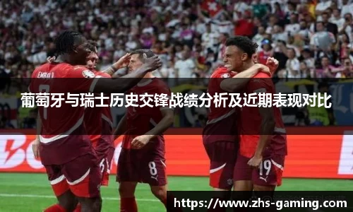 葡萄牙与瑞士历史交锋战绩分析及近期表现对比