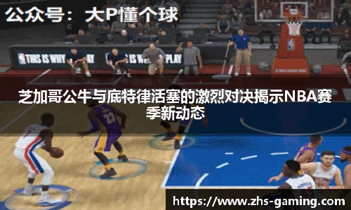 芝加哥公牛与底特律活塞的激烈对决揭示NBA赛季新动态