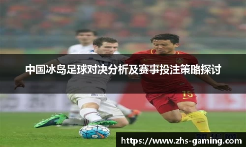 中国冰岛足球对决分析及赛事投注策略探讨