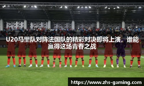 U20马里队对阵法国队的精彩对决即将上演，谁能赢得这场青春之战
