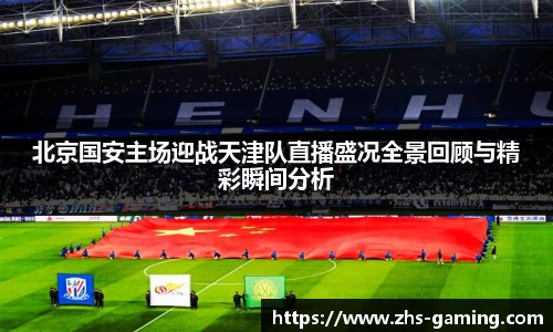 北京国安主场迎战天津队直播盛况全景回顾与精彩瞬间分析