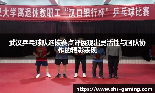 武汉乒乓球队选拔赛点评展现出灵活性与团队协作的精彩表现