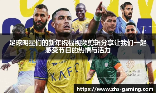 足球明星们的新年祝福视频剪辑分享让我们一起感受节日的热情与活力
