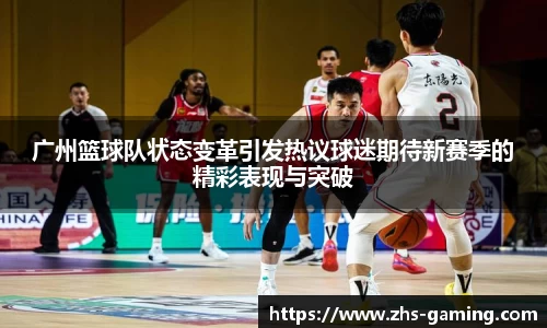 广州篮球队状态变革引发热议球迷期待新赛季的精彩表现与突破