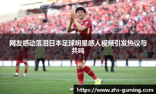 网友感动落泪日本足球明星感人视频引发热议与共鸣